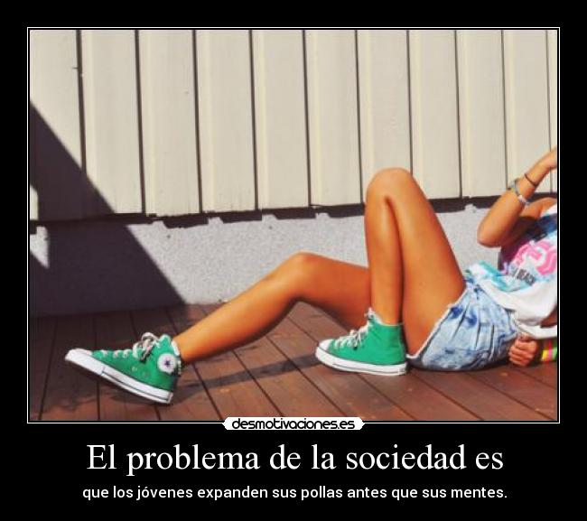 El problema de la sociedad es - que los jóvenes expanden sus pollas antes que sus mentes.