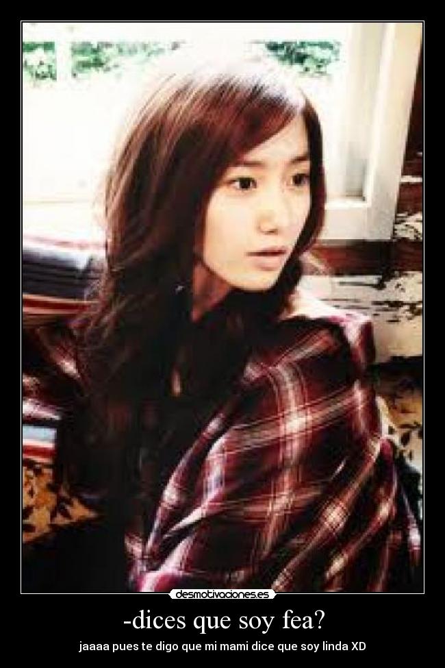 -dices que soy fea? - jaaaa pues te digo que mi mami dice que soy linda XD