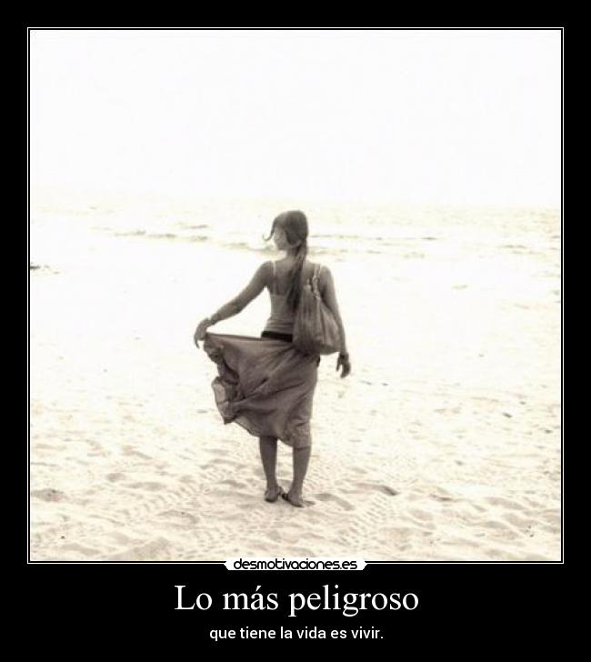 Lo más peligroso - que tiene la vida es vivir.