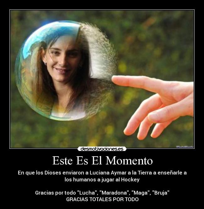 Este Es El Momento - En que los Dioses enviaron a Luciana Aymar a la Tierra a enseñarle a
los humanos a jugar al Hockey
Gracias por todo Lucha, Maradona, Maga, Bruja
GRACIAS TOTALES POR TODO