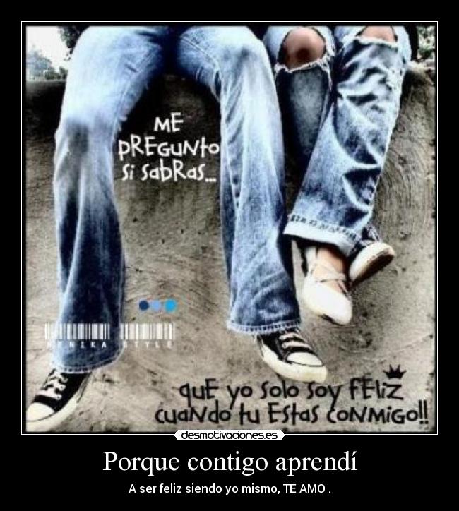 Porque contigo aprendí - A ser feliz siendo yo mismo, TE AMO .