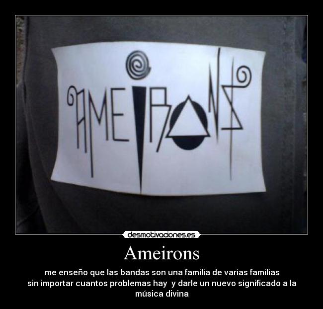 Ameirons - me enseño que las bandas son una familia de varias familias
sin importar cuantos problemas hay  y darle un nuevo significado a la música divina