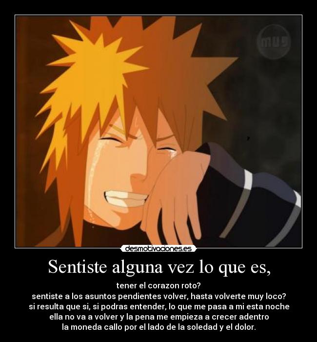 Sentiste alguna vez lo que es, - tener el corazon roto?
sentiste a los asuntos pendientes volver, hasta volverte muy loco?
si resulta que si, si podras entender, lo que me pasa a mi esta noche
ella no va a volver y la pena me empieza a crecer adentro
la moneda callo por el lado de la soledad y el dolor.