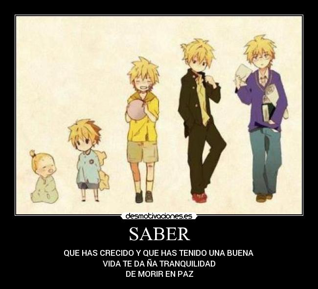 SABER - QUE HAS CRECIDO Y QUE HAS TENIDO UNA BUENA
VIDA TE DA ÑA TRANQUILIDAD
DE MORIR EN PAZ