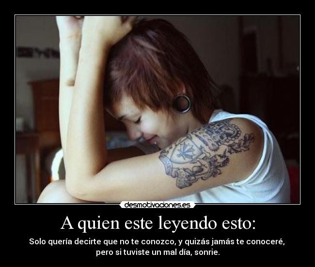 A quien este leyendo esto: - Solo quería decirte que no te conozco, y quizás jamás te conoceré,
pero si tuviste un mal día, sonrie.