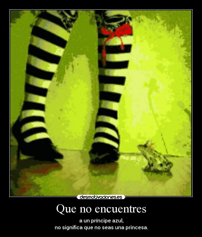 Que no encuentres - a un príncipe azul,
no significa que no seas una princesa.