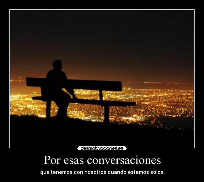 Por esas conversaciones - que tenemos con nosotros cuando estamos solos.