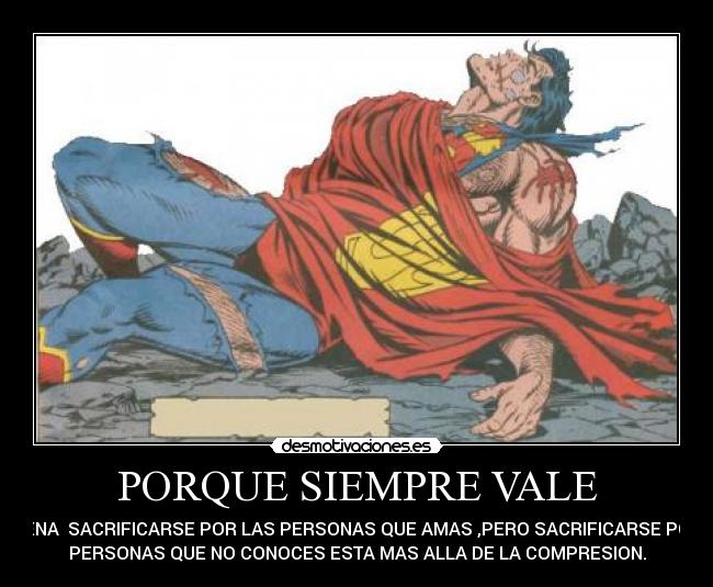 PORQUE SIEMPRE VALE - PENA SACRIFICARSE POR LAS PERSONAS QUE AMAS ,PERO SACRIFICARSE POR
PERSONAS QUE NO CONOCES ESTA MAS ALLA DE LA COMPRESION.