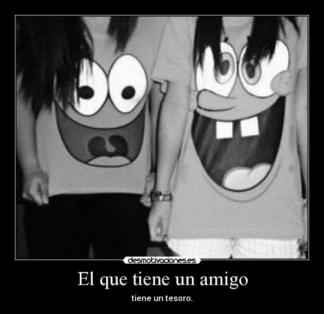 El que tiene un amigo - tiene un tesoro.