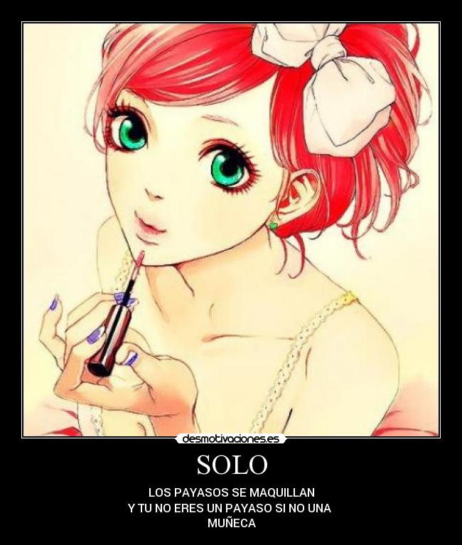 SOLO - LOS PAYASOS SE MAQUILLAN
Y TU NO ERES UN PAYASO SI NO UNA
MUÑECA