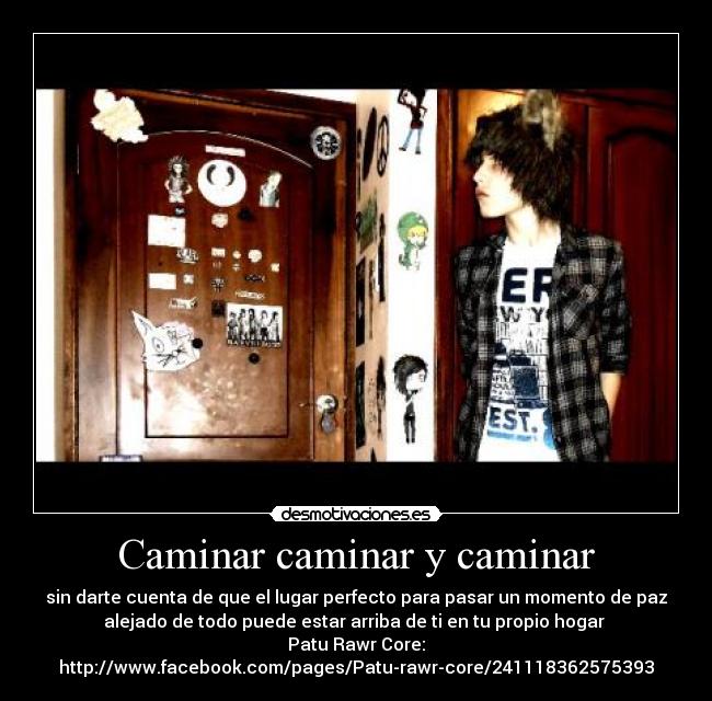 Caminar caminar y caminar - sin darte cuenta de que el lugar perfecto para pasar un momento de paz
alejado de todo puede estar arriba de ti en tu propio hogar
Patu Rawr Core:
http://www.facebook.com/pages/Patu-rawr-core/241118362575393