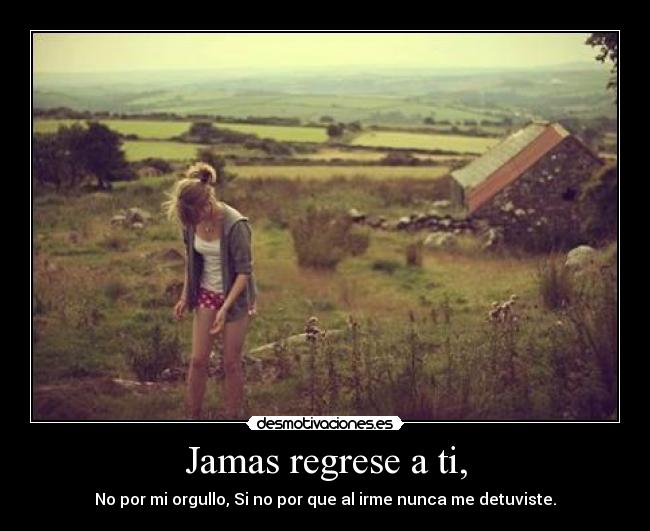 Jamas regrese a ti, - No por mi orgullo, Si no por que al irme nunca me detuviste.