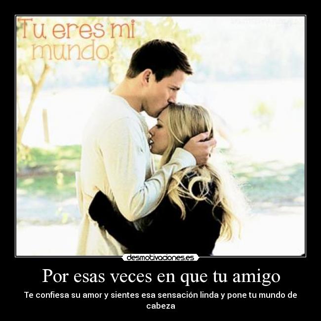 Por esas veces en que tu amigo - Te confiesa su amor y sientes esa sensación linda y pone tu mundo de cabeza
