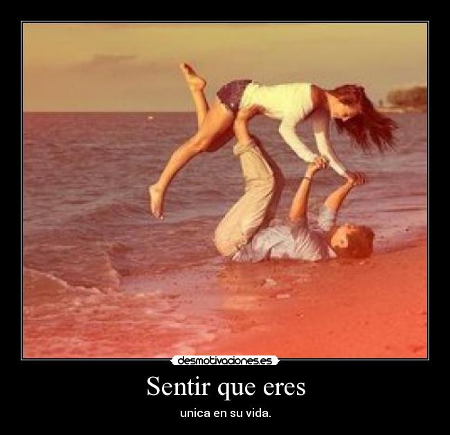 Sentir que eres - unica en su vida.