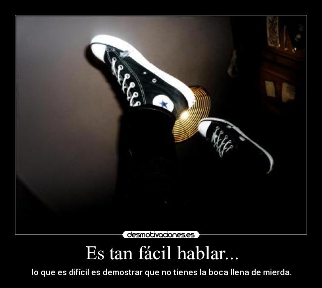 Es tan fácil hablar... - lo que es difícil es demostrar que no tienes la boca llena de mierda.