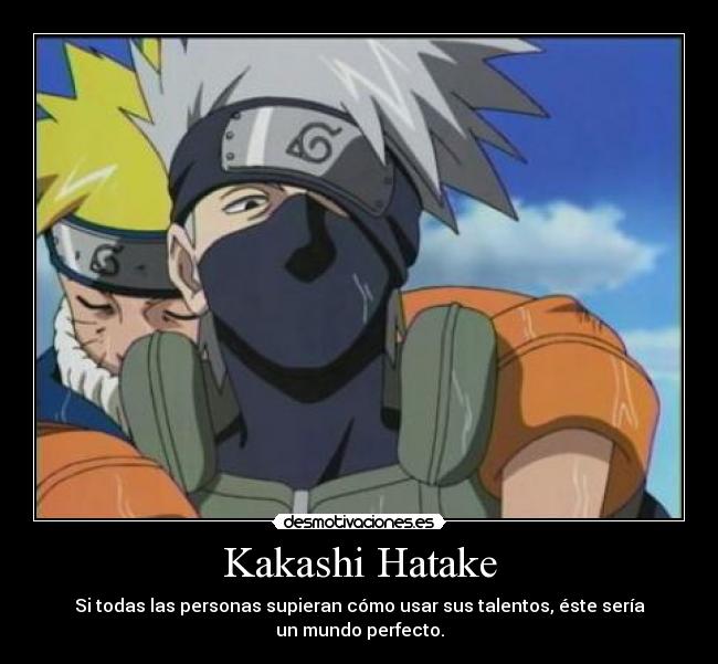 Kakashi Hatake - Si todas las personas supieran cómo usar sus talentos, éste sería
un mundo perfecto.