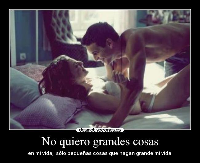 No quiero grandes cosas - en mi vida, sólo pequeñas cosas que hagan grande mi vida.