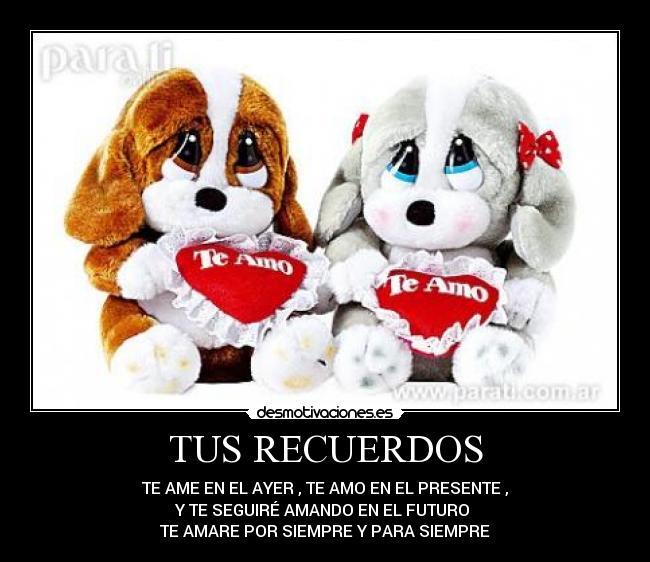 TUS RECUERDOS - TE AME EN EL AYER , TE AMO EN EL PRESENTE ,
Y TE SEGUIRÉ AMANDO EN EL FUTURO 
TE AMARE POR SIEMPRE Y PARA SIEMPRE