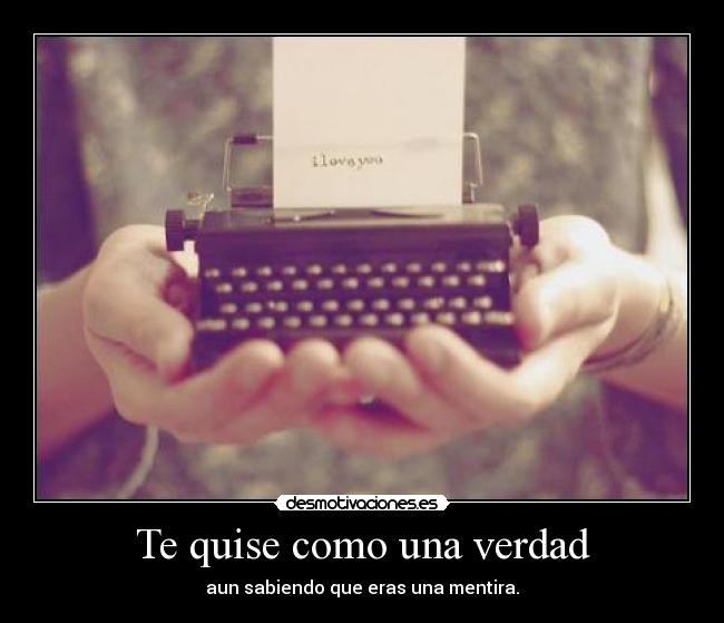 Te quise como una verdad - aun sabiendo que eras una mentira.