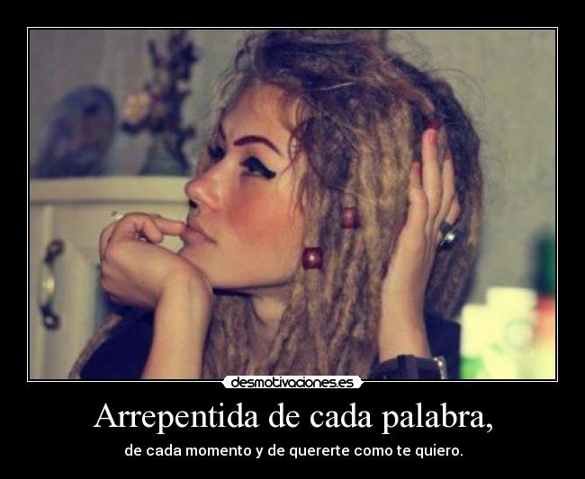 Arrepentida de cada palabra, - de cada momento y de quererte como te quiero.