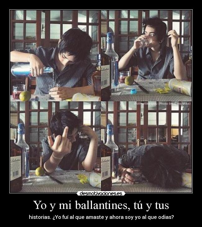 Yo y mi ballantines, tú y tus - historias. ¿Yo fuí al que amaste y ahora soy yo al que odias?