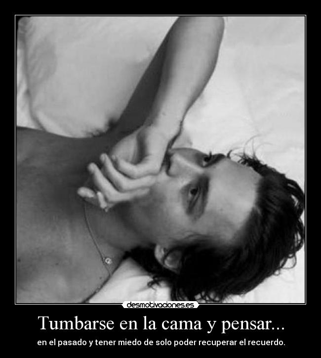Tumbarse en la cama y pensar... - en el pasado y tener miedo de solo poder recuperar el recuerdo.
