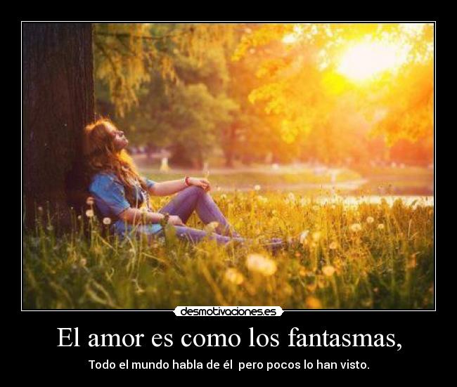 El amor es como los fantasmas, -