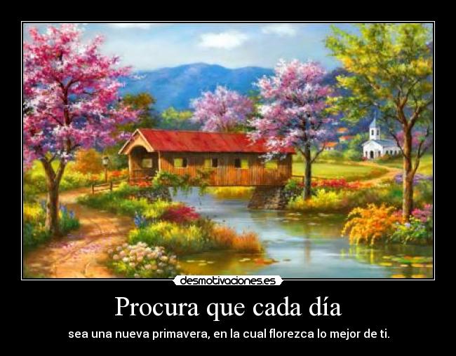 Procura que cada día - sea una nueva primavera, en la cual florezca lo mejor de ti.