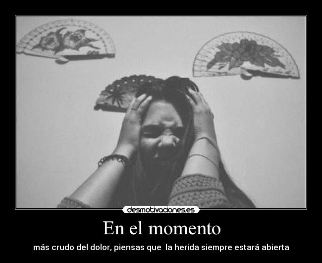 En el momento - más crudo del dolor, piensas que la herida siempre estará abierta