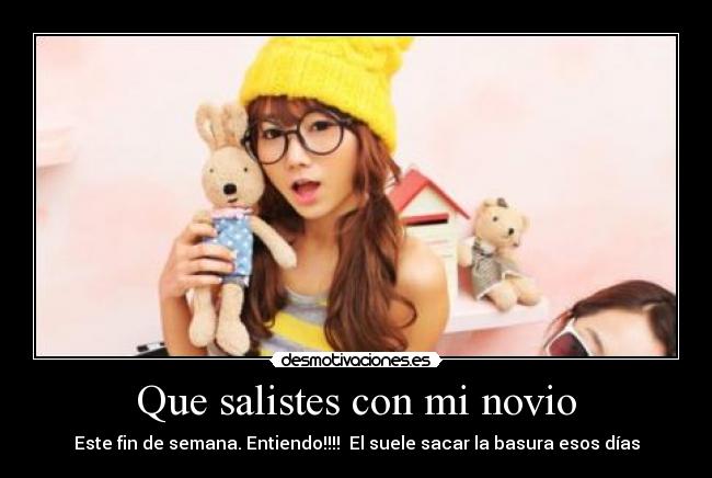 Que salistes con mi novio - Este fin de semana. Entiendo!!!! El suele sacar la basura esos días