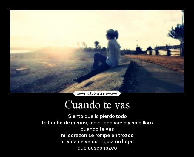 Cuando te vas - Siento que lo pierdo todo
te hecho de menos, me quedo vacio y solo lloro
cuando te vas
mi corazon se rompe en trozos
mi vida se va contigo a un lugar
que desconozco