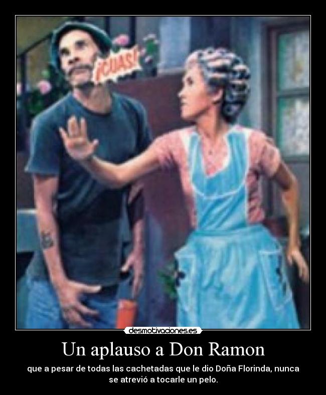 Un aplauso a Don Ramon - que a pesar de todas las cachetadas que le dio Doña Florinda, nunca
se atrevió a tocarle un pelo.
