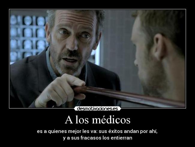 A los médicos - es a quienes mejor les va: sus éxitos andan por ahí, 
y a sus fracasos los entierran