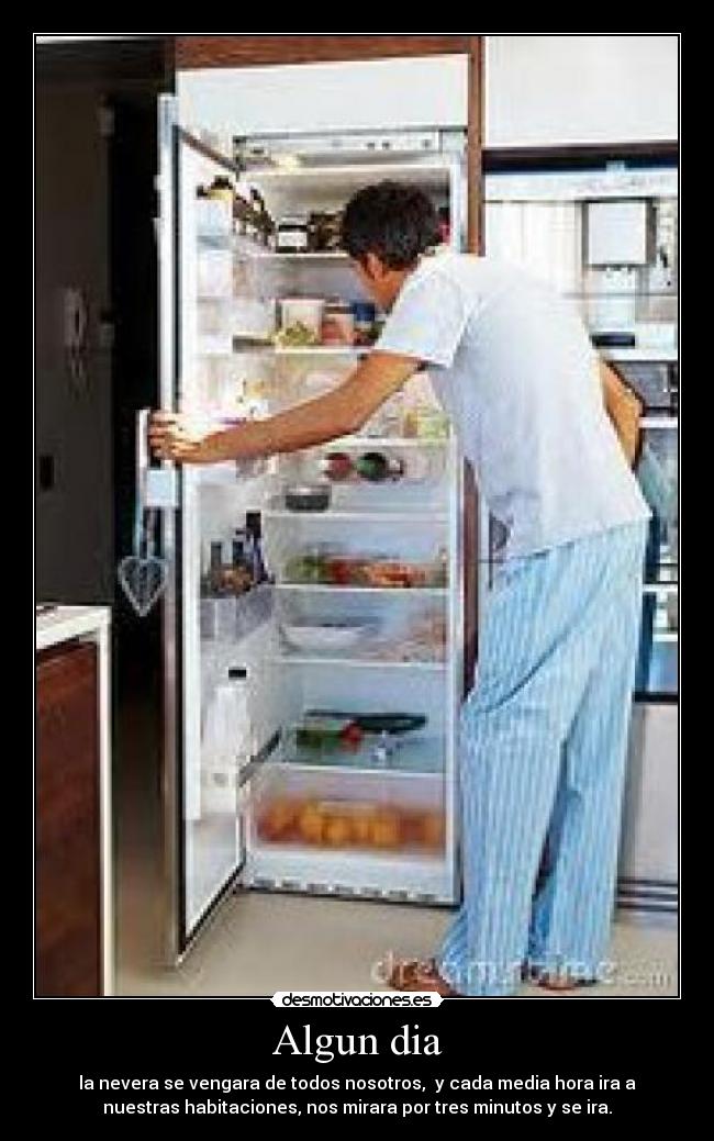 Algun dia - la nevera se vengara de todos nosotros, y cada media hora ira a
nuestras habitaciones, nos mirara por tres minutos y se ira.