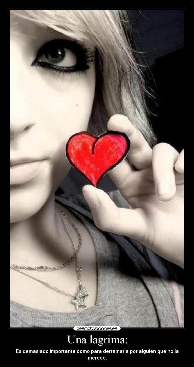 Una lagrima: - Es demasiado importante como para derramarla por alguien que no la merece.