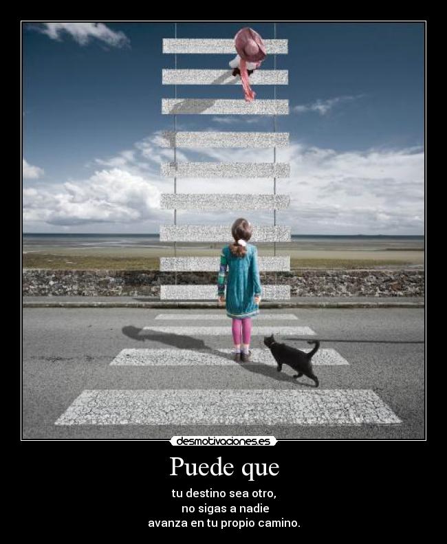Puede que - tu destino sea otro,
no sigas a nadie
avanza en tu propio camino.