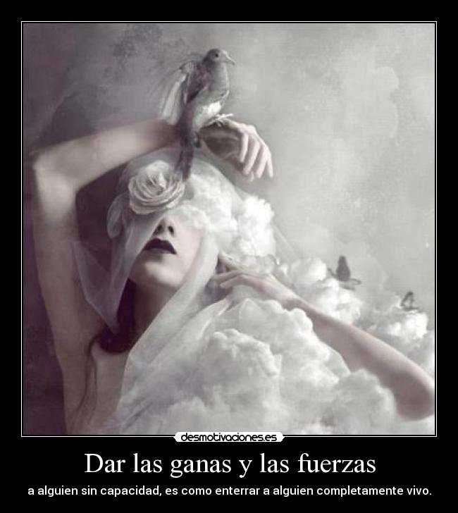 Dar las ganas y las fuerzas - a alguien sin capacidad, es como enterrar a alguien completamente vivo.