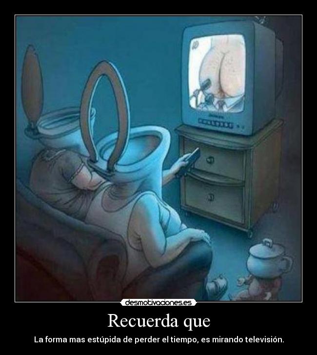 Recuerda que - La forma mas estúpida de perder el tiempo, es mirando televisión.