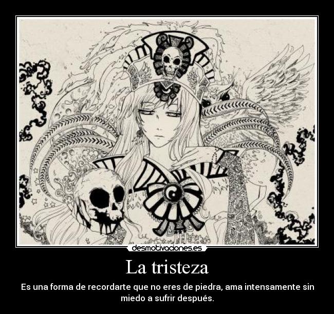La tristeza - Es una forma de recordarte que no eres de piedra, ama intensamente sin
miedo a sufrir después.