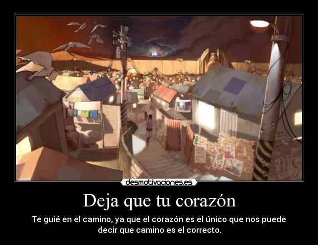 Deja que tu corazón - Te guié en el camino, ya que el corazón es el único que nos puede
decir que camino es el correcto.