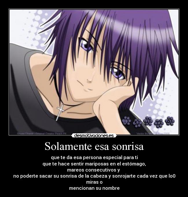 Solamente esa sonrisa - que te da esa persona especial para ti
que te hace sentir mariposas en el estómago,
mareos consecutivos y 
no poderte sacar su sonrisa de la cabeza y sonrojarte cada vez que lo0 miras o
mencionan su nombre