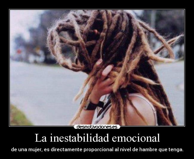 La inestabilidad emocional - de una mujer, es directamente proporcional al nivel de hambre que tenga.