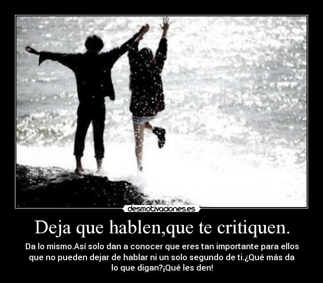 Deja que hablen,que te critiquen. - Da lo mismo.Así solo dan a conocer que eres tan importante para ellos
que no pueden dejar de hablar ni un solo segundo de ti.¿Qué más da
lo que digan?¡Qué les den!