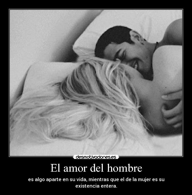 El amor del hombre - es algo aparte en su vida, mientras que el de la mujer es su existencia entera.