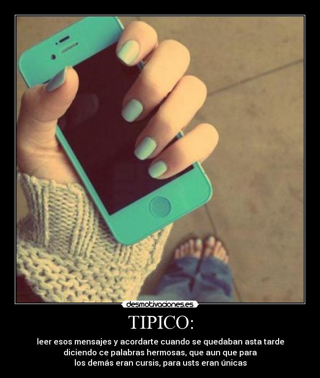 TIPICO: - leer esos mensajes y acordarte cuando se quedaban asta tarde
diciendo ce palabras hermosas, que aun que para
los demás eran cursis, para usts eran únicas