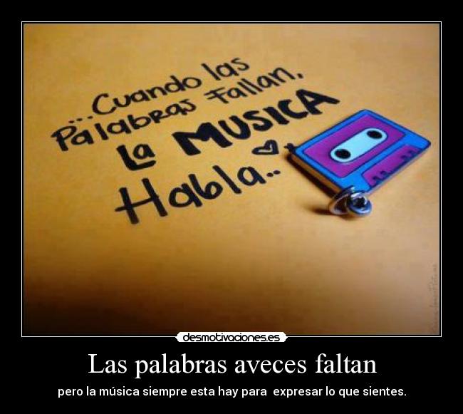 Las palabras aveces faltan - pero la música siempre esta hay para expresar lo que sientes.