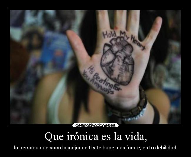 Que irónica es la vida, - la persona que saca lo mejor de ti y te hace más fuerte, es tu debilidad.