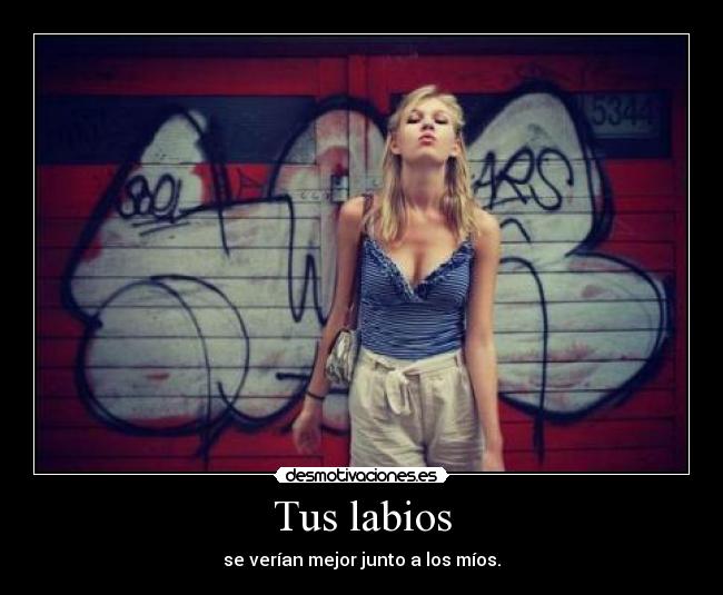Tus labios - se verían mejor junto a los míos.