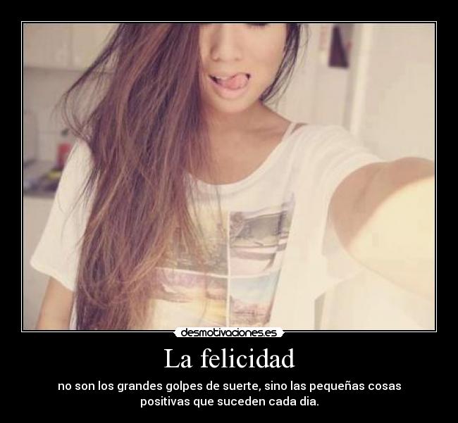 La felicidad - no son los grandes golpes de suerte, sino las pequeñas cosas
positivas que suceden cada dia.