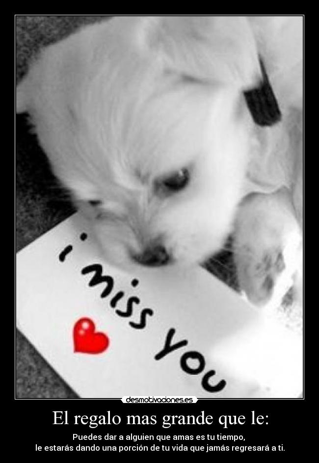 El regalo mas grande que le: - Puedes dar a alguien que amas es tu tiempo, 
le estarás dando una porción de tu vida que jamás regresará a ti.